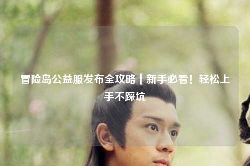 冒险岛公益服发布全攻略|新手必看!轻松上手不踩坑