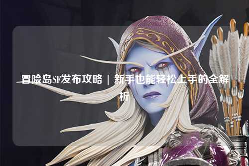 冒险岛SF发布攻略 | 新手也能轻松上手的全解析