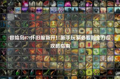 冒险岛079怀旧服新开!新手玩家必看的全方位攻略指南