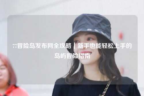 77冒险岛发布网全攻略|新手也能轻松上手的岛屿冒险指南