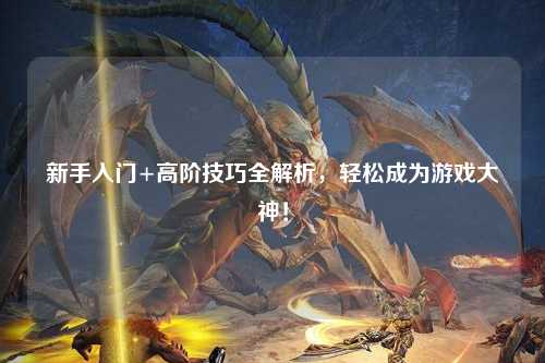 新手入门+高阶技巧全解析,轻松成为游戏大神!