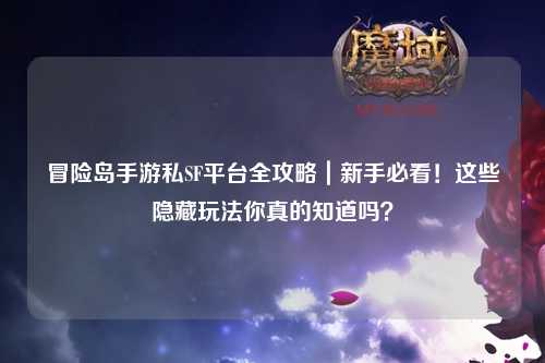 冒险岛手游私SF平台全攻略|新手必看!这些隐藏玩法你真的知道吗?