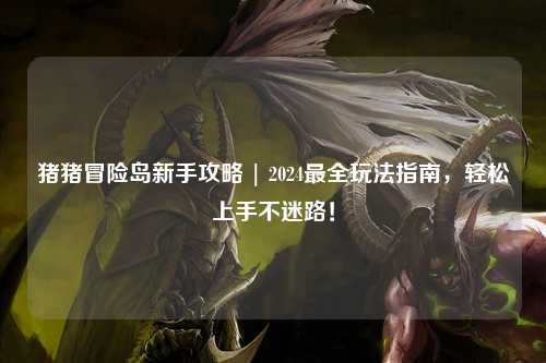 猪猪冒险岛新手攻略 | 2024最全玩法指南,轻松上手不迷路!