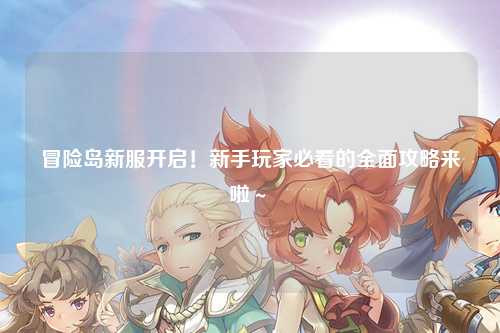 冒险岛新服开启!新手玩家必看的全面攻略来啦~✨