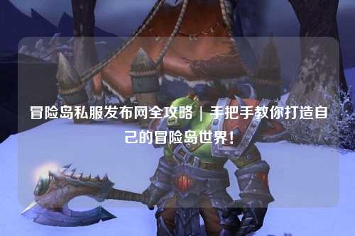 冒险岛私服发布网全攻略 | 手把手教你打造自己的冒险岛世界!