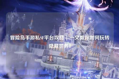 冒险岛手游私SF平台攻略 | 一文教你如何玩转隐藏世界！