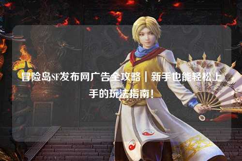 冒险岛SF发布网广告全攻略|新手也能轻松上手的玩法指南!