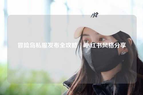 冒险岛私服发布全攻略 | 小红书风格分享