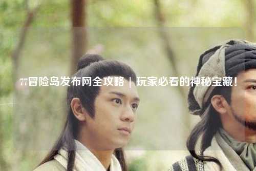 77冒险岛发布网全攻略 | 玩家必看的神秘宝藏!