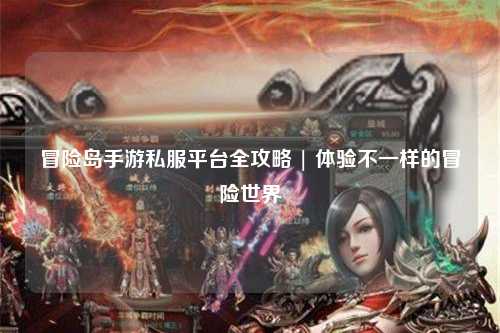 冒险岛手游私服平台全攻略 | 体验不一样的冒险世界