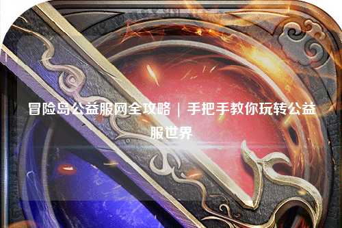 冒险岛公益服网全攻略 | 手把手教你玩转公益服世界