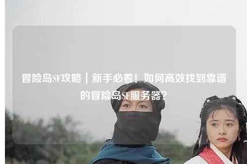 冒险岛SF攻略|新手必看!如何高效找到靠谱的冒险岛SF服务器?