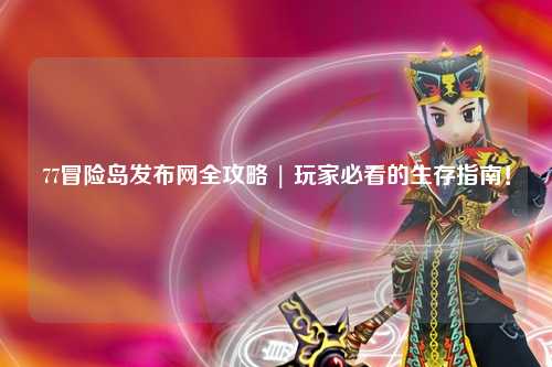 77冒险岛发布网全攻略 | 玩家必看的生存指南!