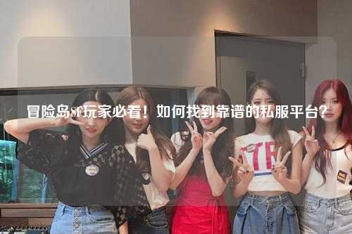 冒险岛SF玩家必看!如何找到靠谱的私服平台?