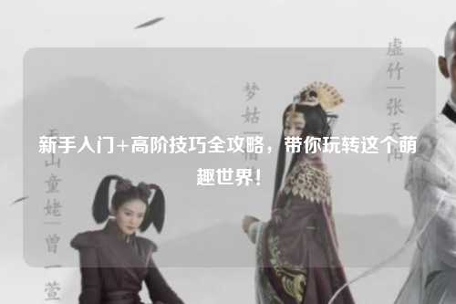 新手入门+高阶技巧全攻略,带你玩转这个萌趣世界!