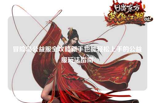 冒险岛公益服全攻略新手也能轻松上手的公益服玩法指南