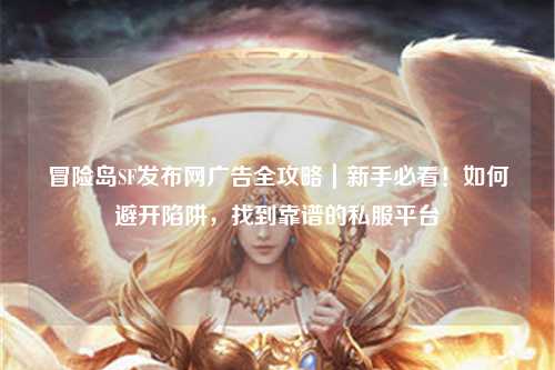 冒险岛SF发布网广告全攻略|新手必看!如何避开陷阱,找到靠谱的私服平台