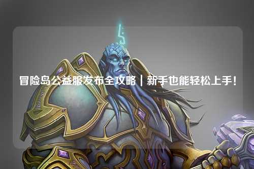 冒险岛公益服发布全攻略|新手也能轻松上手!