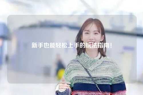 新手也能轻松上手的玩法指南!