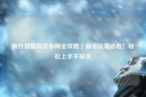 新开冒险岛发布网全攻略|新手玩家必看!轻松上手不踩坑
