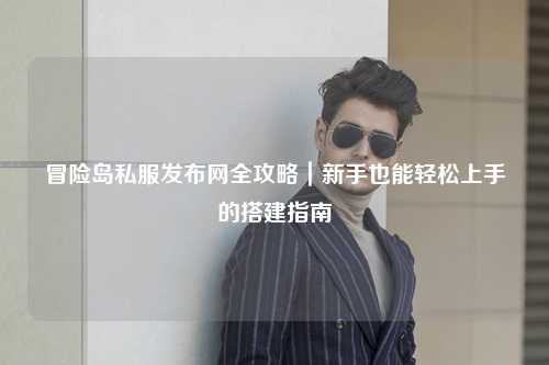 冒险岛私服发布网全攻略|新手也能轻松上手的搭建指南