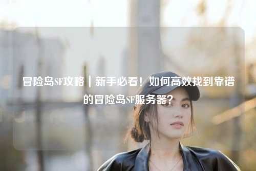 冒险岛SF攻略|新手必看!如何高效找到靠谱的冒险岛SF服务器?