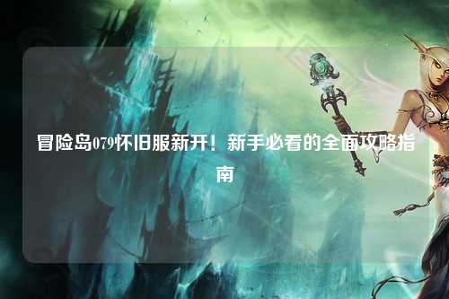 冒险岛079怀旧服新开!新手必看的全面攻略指南