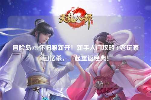 冒险岛079怀旧服新开!新手入门攻略+老玩家回忆杀,一起重返经典!