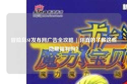 冒险岛SF发布网广告全攻略 | 你真的了解这些隐藏福利吗?