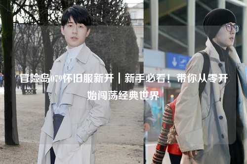 冒险岛079怀旧服新开|新手必看!带你从零开始闯荡经典世界