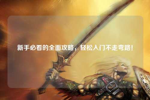 新手必看的全面攻略,轻松入门不走弯路!