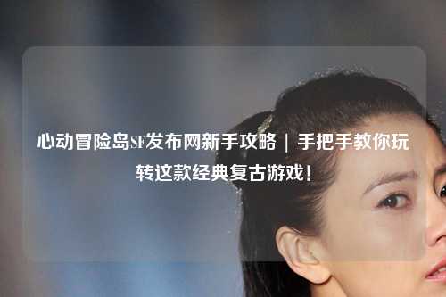 心动冒险岛SF发布网新手攻略 | 手把手教你玩转这款经典复古游戏!