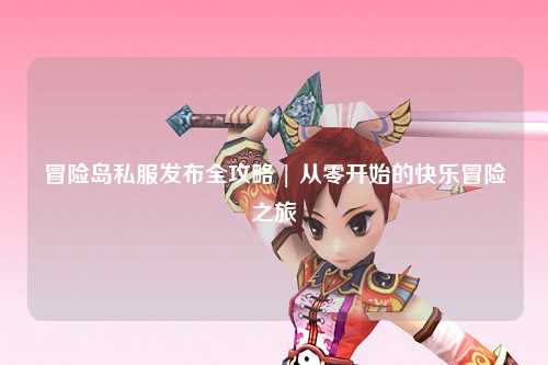 冒险岛私服发布全攻略 | 从零开始的快乐冒险之旅✨