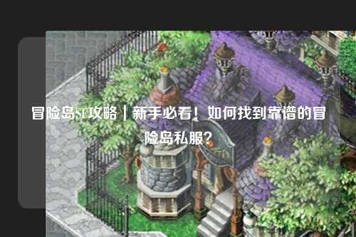 冒险岛SF攻略|新手必看!如何找到靠谱的冒险岛私服?