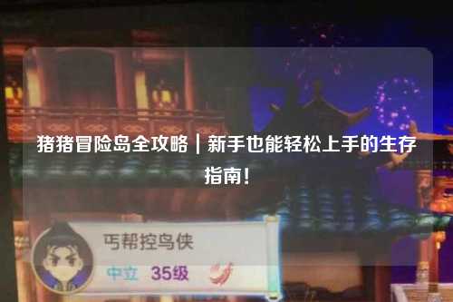 猪猪冒险岛全攻略|新手也能轻松上手的生存指南!