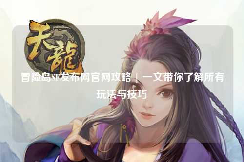 冒险岛SF发布网官网攻略 | 一文带你了解所有玩法与技巧