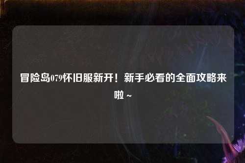 冒险岛079怀旧服新开!新手必看的全面攻略来啦~