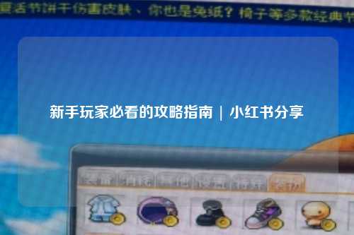 新手玩家必看的攻略指南 | 小红书分享
