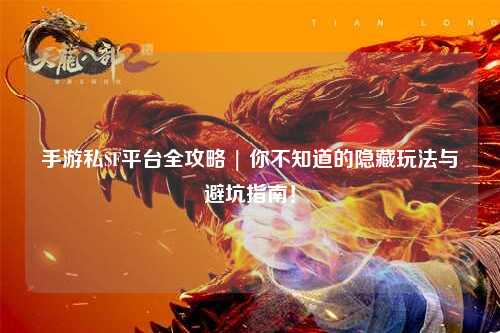 手游私SF平台全攻略 | 你不知道的隐藏玩法与避坑指南！