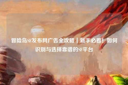 冒险岛SF发布网广告全攻略|新手必看!如何识别与选择靠谱的SF平台