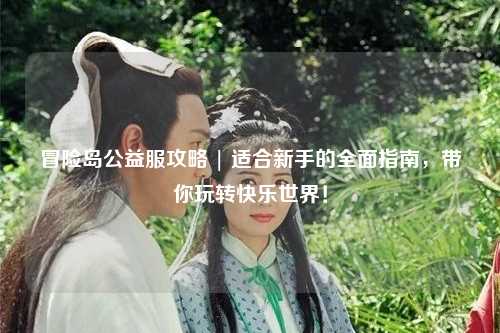 冒险岛公益服攻略 | 适合新手的全面指南,带你玩转快乐世界!