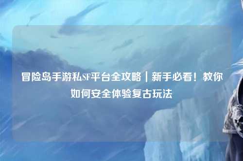冒险岛手游私SF平台全攻略|新手必看!教你如何安全体验复古玩法