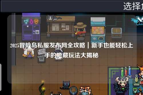 2025冒险岛私服发布网全攻略|新手也能轻松上手的隐藏玩法大揭秘