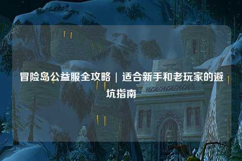 冒险岛公益服全攻略 | 适合新手和老玩家的避坑指南