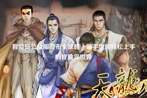 冒险岛公益服发布全攻略|新手也能轻松上手的冒险岛世界