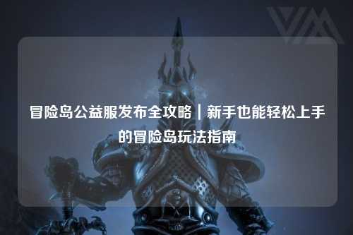 冒险岛公益服发布全攻略|新手也能轻松上手的冒险岛玩法指南