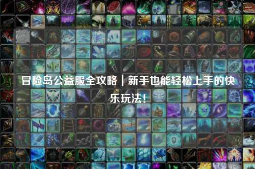 冒险岛公益服全攻略|新手也能轻松上手的快乐玩法!