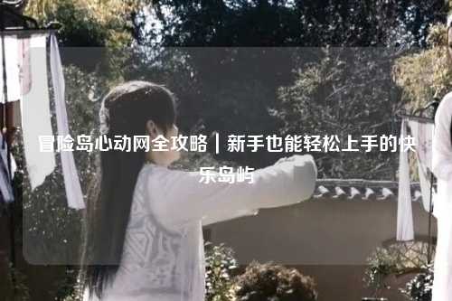 冒险岛心动网全攻略|新手也能轻松上手的快乐岛屿