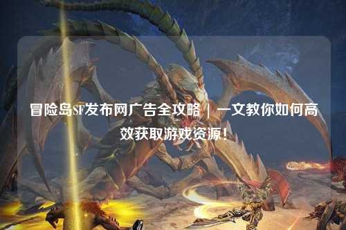 冒险岛SF发布网广告全攻略 | 一文教你如何高效获取游戏资源!