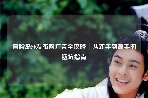 冒险岛SF发布网广告全攻略 | 从新手到高手的避坑指南